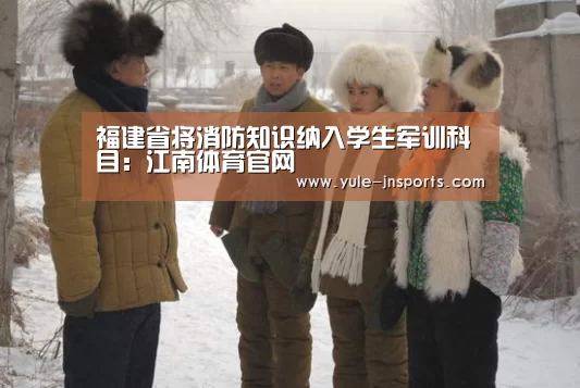 福建省将消防知识纳入学生军训科目:江南体育官网(图1) 江南体育官网