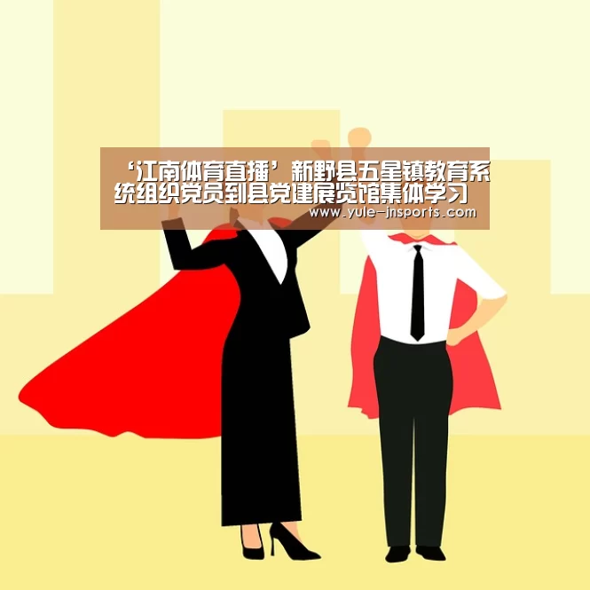‘江南体育直播’新野县五星镇教育系统组织党员到县党建展览馆集体学习(图2) 江南体育直播